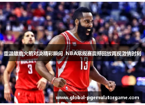 重温雄鹿火箭对决精彩瞬间  NBA常规赛震撼回放再现激情时刻