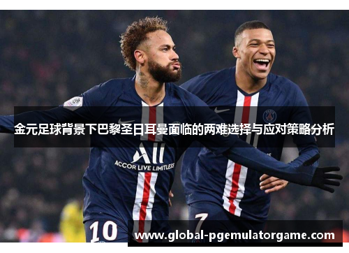 金元足球背景下巴黎圣日耳曼面临的两难选择与应对策略分析