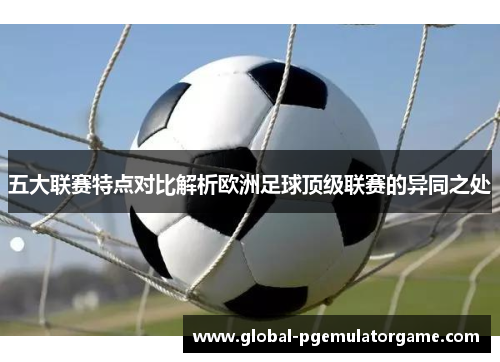 五大联赛特点对比解析欧洲足球顶级联赛的异同之处 五大联赛特点对比解析欧洲足球顶级联赛的异同之处