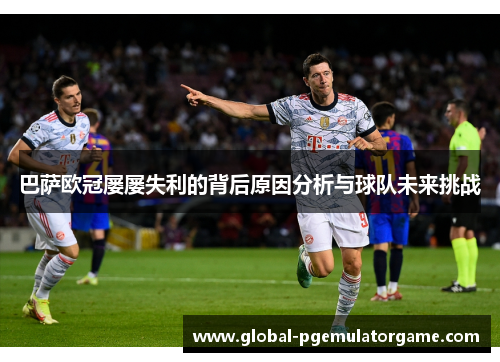 巴萨欧冠屡屡失利的背后原因分析与球队未来挑战 巴萨欧冠屡屡失利的背后原因分析与球队未来挑战