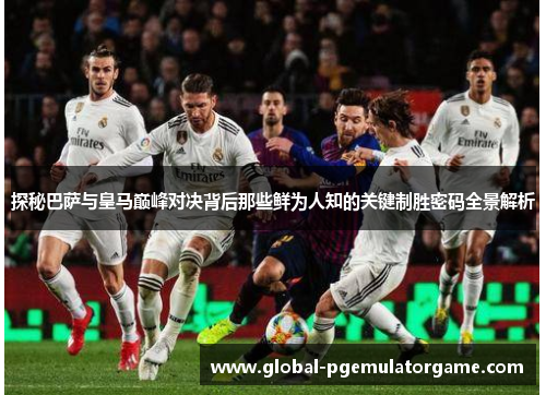 探秘巴萨与皇马巅峰对决背后那些鲜为人知的关键制胜密码全景解析 探秘巴萨与皇马巅峰对决背后那些鲜为人知的关键制胜密码全景解析