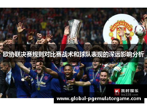 欧协联决赛规则对比赛战术和球队表现的深远影响分析 欧协联决赛规则对比赛战术和球队表现的深远影响分析