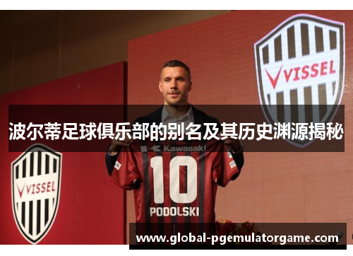 波尔蒂足球俱乐部的别名及其历史渊源揭秘 波尔蒂足球俱乐部的别名及其历史渊源揭秘