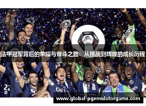 法甲冠军背后的荣耀与奋斗之路:从挑战到辉煌的成长历程 法甲冠军背后的荣耀与奋斗之路:从挑战到辉煌的成长历程