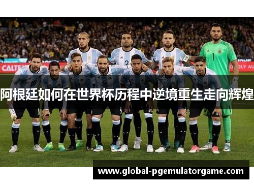 阿根廷如何在世界杯历程中逆境重生走向辉煌 阿根廷如何在世界杯历程中逆境重生走向辉煌
