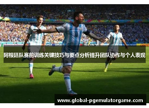 阿根廷队赛前训练关键技巧与要点分析提升团队协作与个人表现 阿根廷队赛前训练关键技巧与要点分析提升团队协作与个人表现