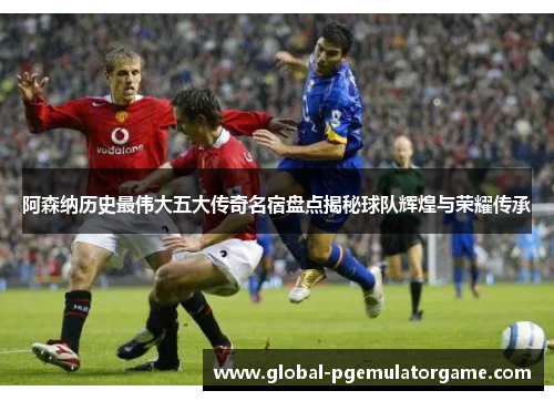 阿森纳历史最伟大五大传奇名宿盘点揭秘球队辉煌与荣耀传承 阿森纳历史最伟大五大传奇名宿盘点揭秘球队辉煌与荣耀传承