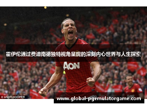 霍伊伦通过费迪南德独特视角呈现的深刻内心世界与人生探索 霍伊伦通过费迪南德独特视角呈现的深刻内心世界与人生探索