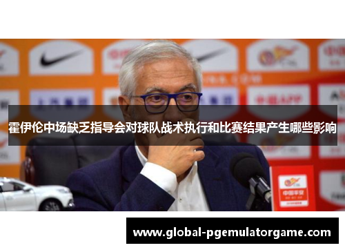 霍伊伦中场缺乏指导会对球队战术执行和比赛结果产生哪些影响