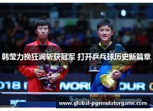韩莹力挽狂澜斩获冠军 打开乒乓球历史新篇章