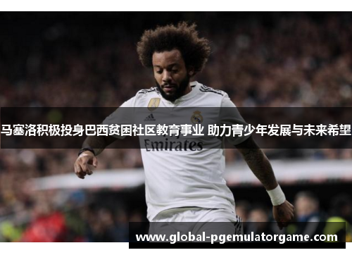 马塞洛积极投身巴西贫困社区教育事业 助力青少年发展与未来希望 马塞洛积极投身巴西贫困社区教育事业 助力青少年发展与未来希望