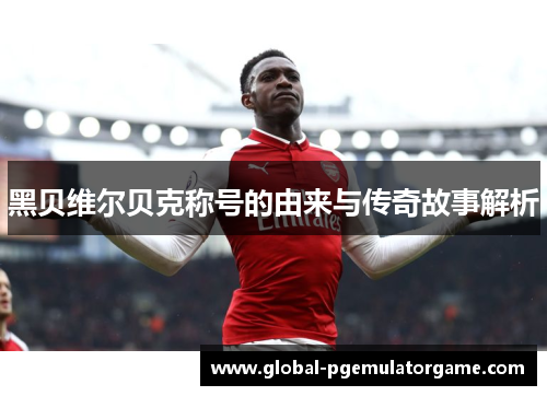 黑贝维尔贝克称号的由来与传奇故事解析