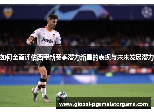 如何全面评估西甲新赛季潜力新星的表现与未来发展潜力