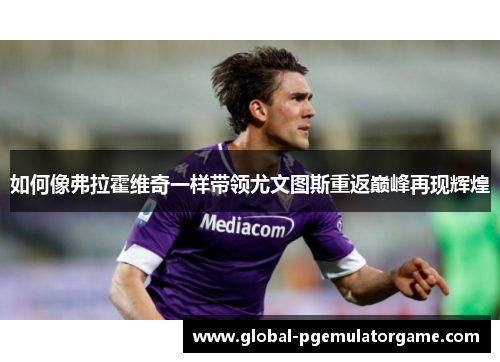 如何像弗拉霍维奇一样带领尤文图斯重返巅峰再现辉煌