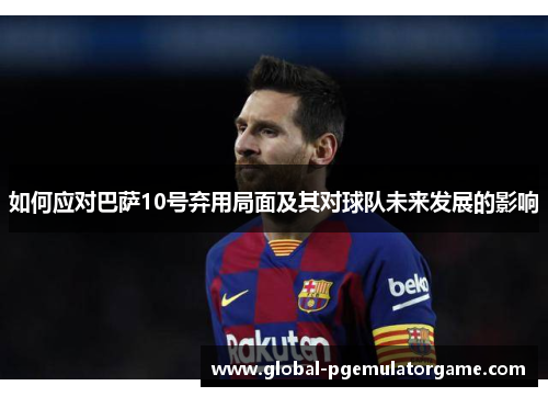 如何应对巴萨10号弃用局面及其对球队未来发展的影响