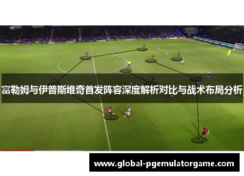 富勒姆与伊普斯维奇首发阵容深度解析对比与战术布局分析