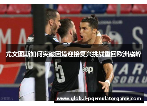 尤文图斯如何突破困境迎接复兴挑战重回欧洲巅峰