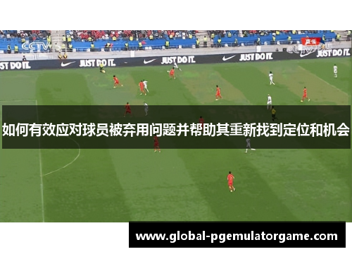 如何有效应对球员被弃用问题并帮助其重新找到定位和机会 如何有效应对球员被弃用问题并帮助其重新找到定位和机会