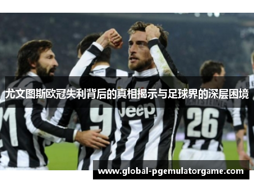 尤文图斯欧冠失利背后的真相揭示与足球界的深层困境