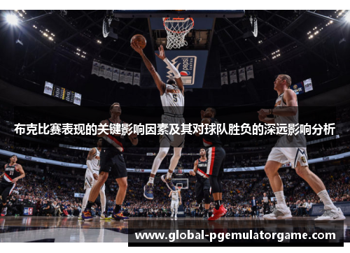 布克比赛表现的关键影响因素及其对球队胜负的深远影响分析