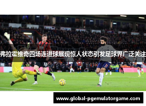 弗拉霍维奇四场连进球展现惊人状态引发足球界广泛关注