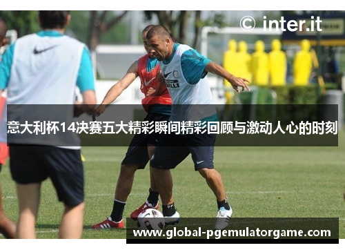 意大利杯14决赛五大精彩瞬间精彩回顾与激动人心的时刻