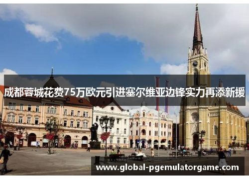 成都蓉城花费75万欧元引进塞尔维亚边锋实力再添新援