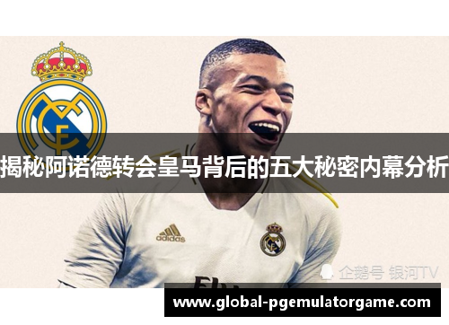 揭秘阿诺德转会皇马背后的五大秘密内幕分析