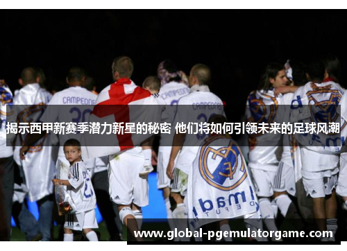 揭示西甲新赛季潜力新星的秘密 他们将如何引领未来的足球风潮