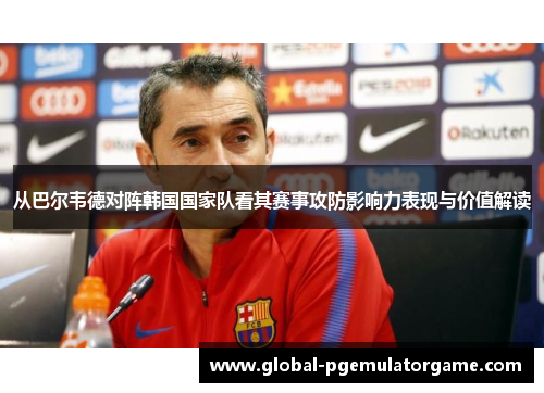 从巴尔韦德对阵韩国国家队看其赛事攻防影响力表现与价值解读