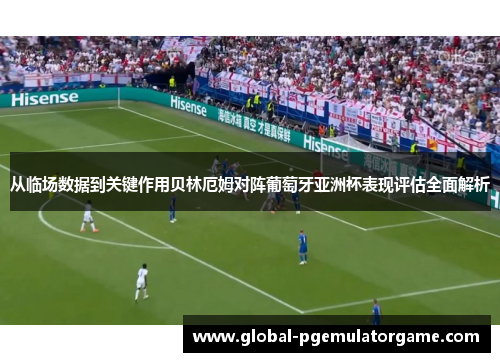 从临场数据到关键作用贝林厄姆对阵葡萄牙亚洲杯表现评估全面解析