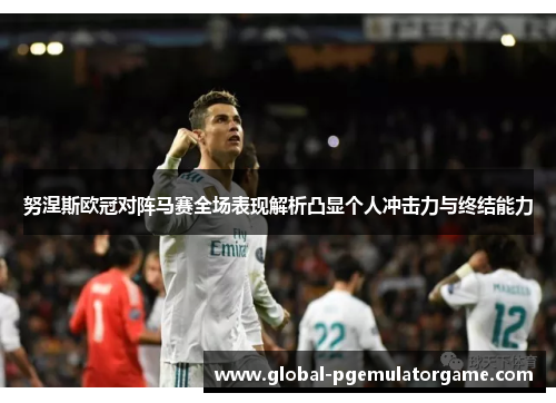 努涅斯欧冠对阵马赛全场表现解析凸显个人冲击力与终结能力