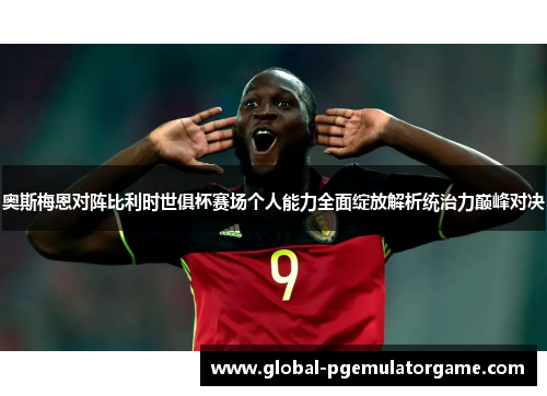 奥斯梅恩对阵比利时世俱杯赛场个人能力全面绽放解析统治力巅峰对决