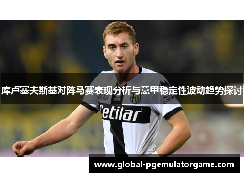 库卢塞夫斯基对阵马赛表现分析与意甲稳定性波动趋势探讨