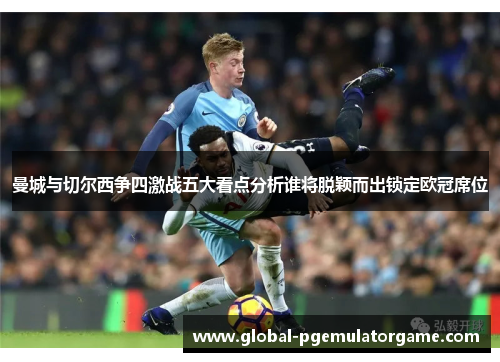 曼城与切尔西争四激战五大看点分析谁将脱颖而出锁定欧冠席位