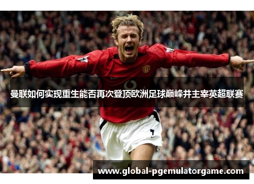 曼联如何实现重生能否再次登顶欧洲足球巅峰并主宰英超联赛