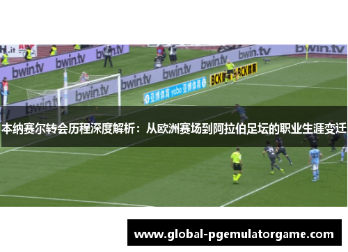本纳赛尔转会历程深度解析:从欧洲赛场到阿拉伯足坛的职业生涯变迁 本纳赛尔转会历程深度解析:从欧洲赛场到阿拉伯足坛的职业生涯变迁