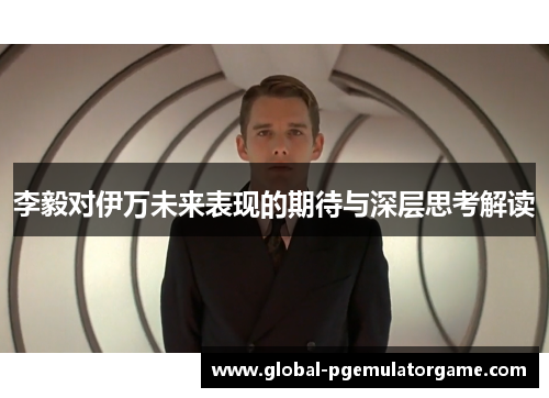 李毅对伊万未来表现的期待与深层思考解读