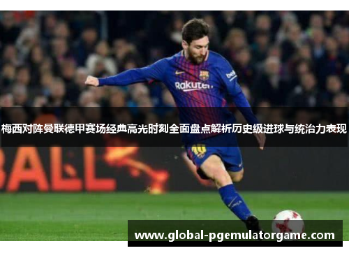 梅西对阵曼联德甲赛场经典高光时刻全面盘点解析历史级进球与统治力表现