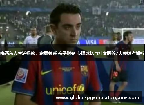 梅西私人生活揭秘:家庭关系 亲子时光 心理成长与社交圈等7大关键点解析 梅西私人生活揭秘:家庭关系 亲子时光 心理成长与社交圈等7大关键点解析