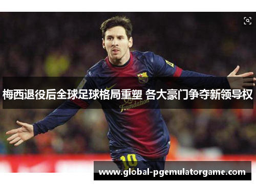 梅西退役后全球足球格局重塑 各大豪门争夺新领导权