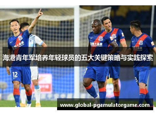 海港青年军培养年轻球员的五大关键策略与实践探索