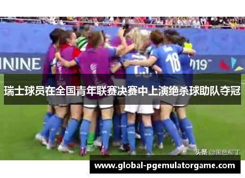 瑞士球员在全国青年联赛决赛中上演绝杀球助队夺冠
