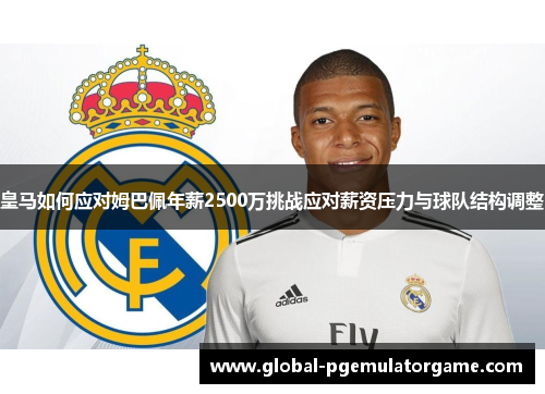 皇马如何应对姆巴佩年薪2500万挑战应对薪资压力与球队结构调整