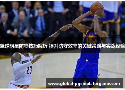 篮球明星防守技巧解析 提升防守效率的关键策略与实战经验
