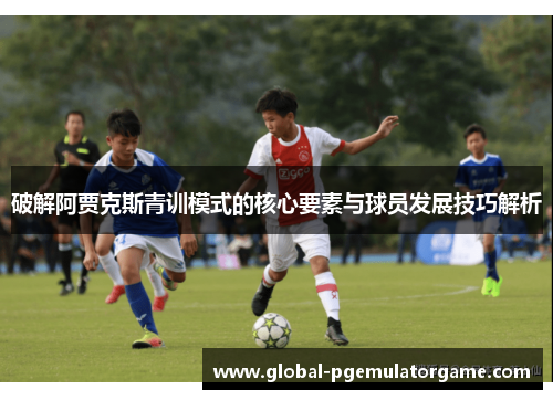 破解阿贾克斯青训模式的核心要素与球员发展技巧解析