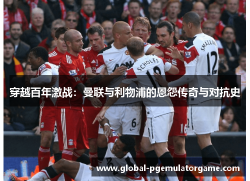 穿越百年激战：曼联与利物浦的恩怨传奇与对抗史