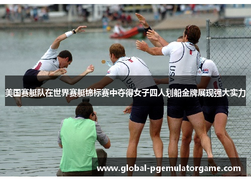 美国赛艇队在世界赛艇锦标赛中夺得女子四人划船金牌展现强大实力