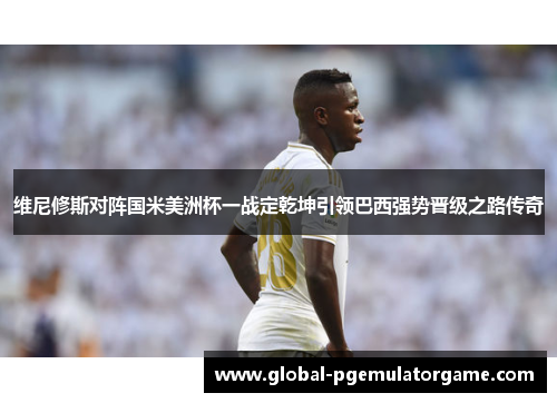 维尼修斯对阵国米美洲杯一战定乾坤引领巴西强势晋级之路传奇