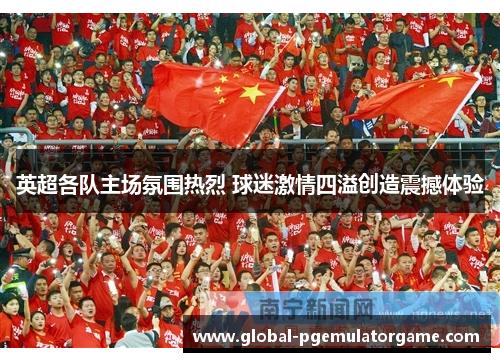 英超各队主场氛围热烈 球迷激情四溢创造震撼体验